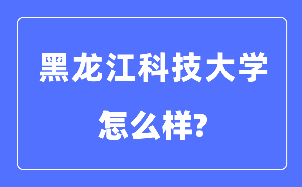 黑龙江科技大学是几本一本还是二本,黑龙江科技大学怎么样？