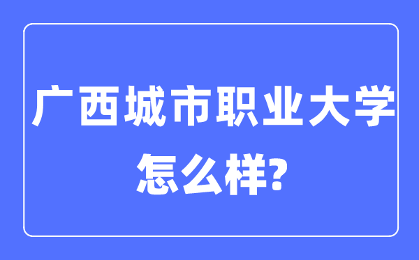 广西城市职业大学是几本一本还是二本,广西城市职业大学怎么样？