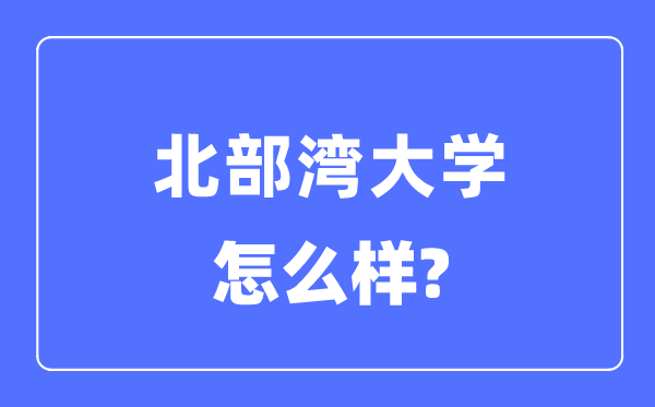 北部湾大学是几本一本还是二本,北部湾大学怎么样？