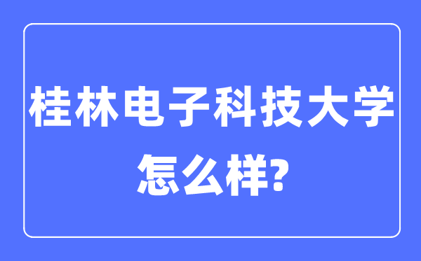 桂林电子科技大学是几本一本还是二本,桂林电子科技大学怎么样？