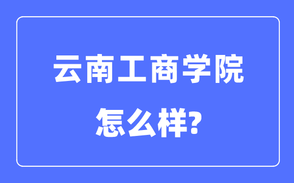 云南工商学院是几本一本还是二本,云南工商学院怎么样？