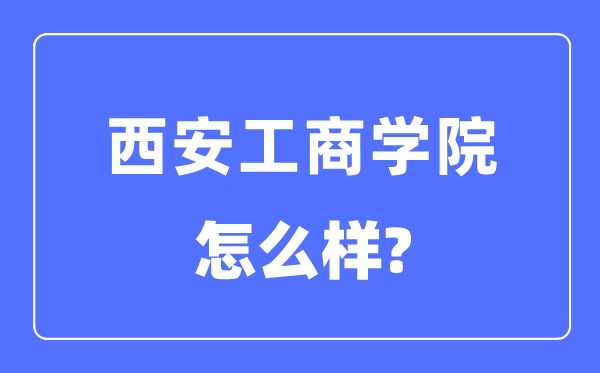 西安工商学院是几本一本还是二本,西安工商学院怎么样？