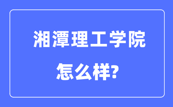 湘潭理工学院是几本一本还是二本,湘潭理工学院怎么样？