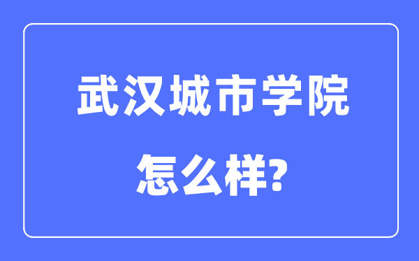 武汉城市学院是几本一本还是二本,武汉城市学院怎么样？