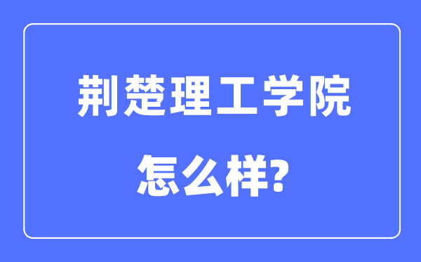 荆楚理工学院是几本一本还是二本,荆楚理工学院怎么样？