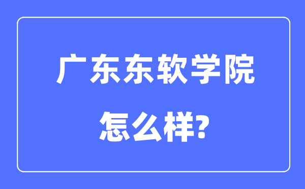 广东东软学院是几本一本还是二本,广东东软学院怎么样？