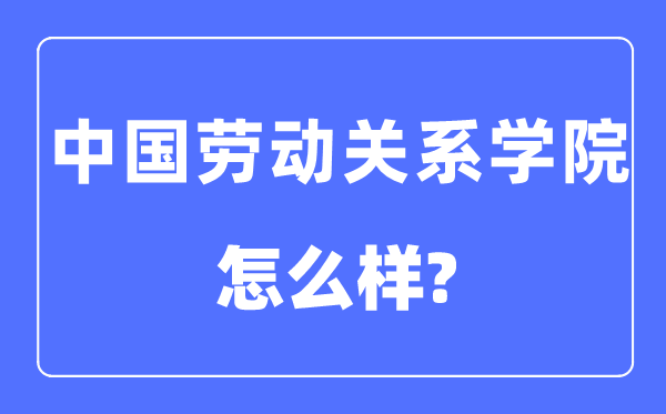 中国劳动关系学院是几本一本还是二本,中国劳动关系学院怎么样？