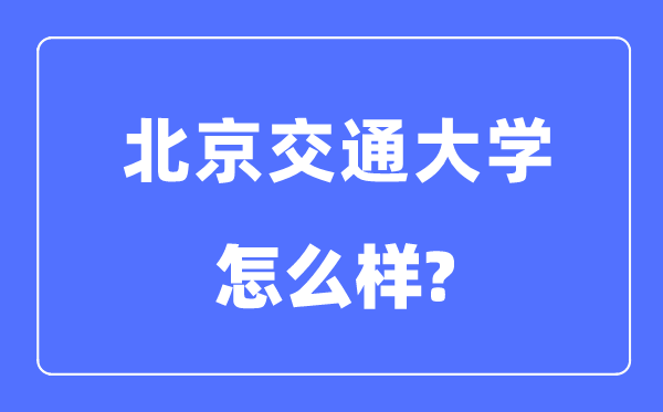 北京交通大学怎么样,北京交通大学最新排名全国第几？