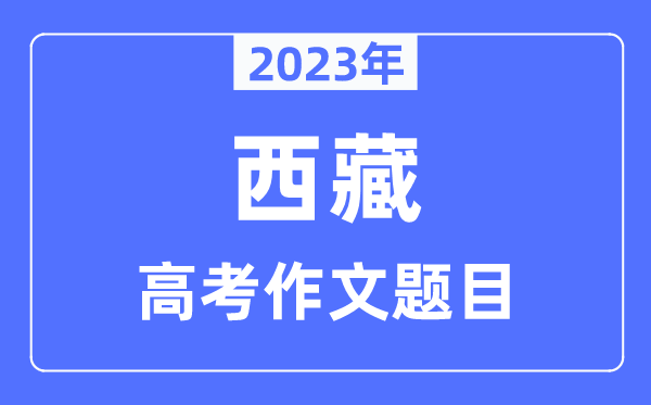 2023年西藏高考作文题目,西藏高考作文近年题目汇总