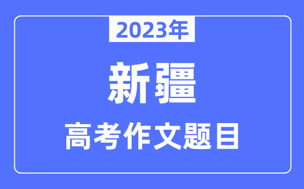 2023年新疆高考作文题目,新疆高考作文近年题目汇总