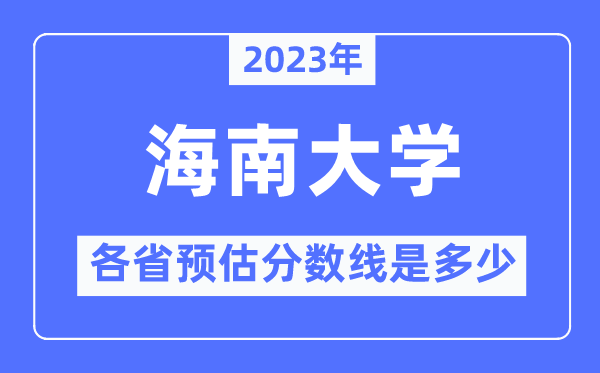 2023年海南大学各省预估分数线是多少,海南大学分数线预测