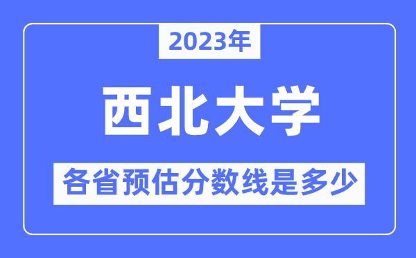 2023年西北大学各省预估分数线是多少,西北大学分数线预测