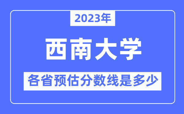 2023年西南大学各省预估分数线是多少,西南大学分数线预测