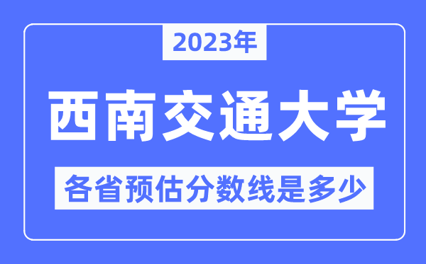 2023年西南交通大学各省预估分数线是多少,西南交大分数线预测