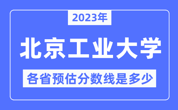 2023年北京工业大学各省预估分数线是多少,北京工业大学分数线预测