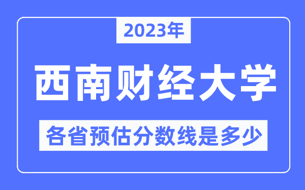 2023年西南财经大学各省预估分数线是多少,西南财经大学分数线预测