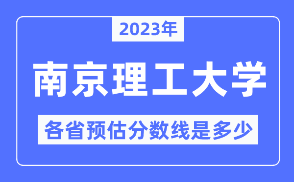 2023年南京理工大学各省预估分数线是多少,南京理工大学分数线预测