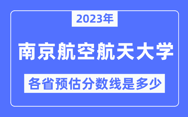 2023年南京航空航天大学各省预估分数线是多少,南京航空航天大学分数线预测