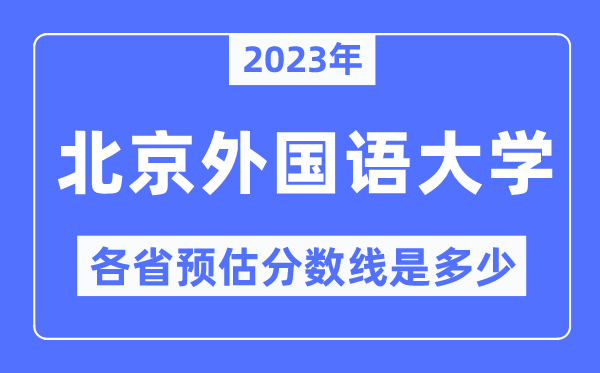 2023年北京外国语大学各省预估分数线是多少,北外分数线预测