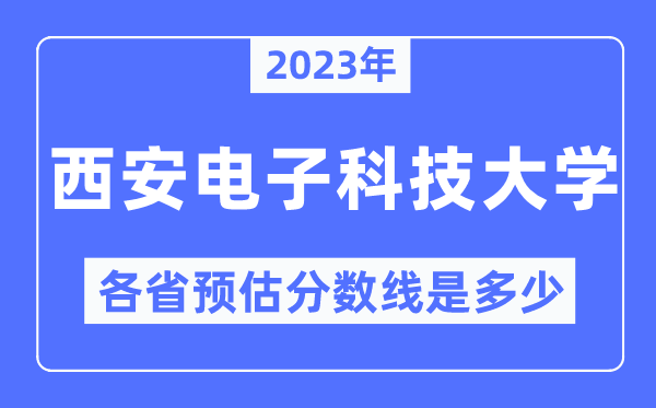 2023年西安电子科技大学各省预估分数线是多少,西安电子科技大学分数线预测