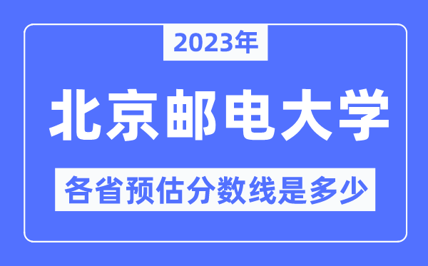 2023年北京邮电大学各省预估分数线是多少,北京邮电大学分数线预测