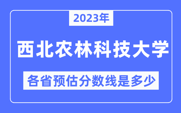 2023年西北农林科技大学各省预估分数线是多少,西北农林科技大学分数线预测