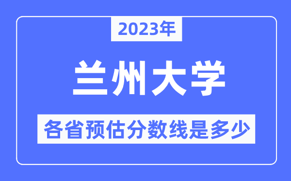 2023年兰州大学各省预估分数线是多少,兰州大学分数线预测