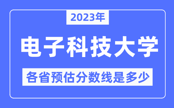 2023年电子科技大学各省预估分数线是多少,电子科技大学分数线预测