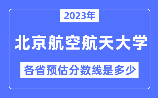 2023年北京航空航天大学各省预估分数线是多少,北京航空航天大学分数线预测