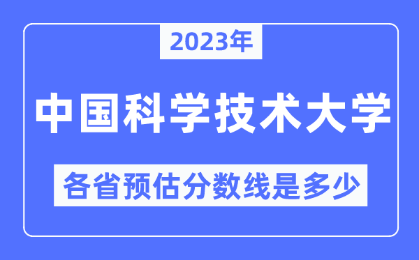 2023年中国科学技术大学各省预估分数线是多少,中国科学技术大学分数线预测