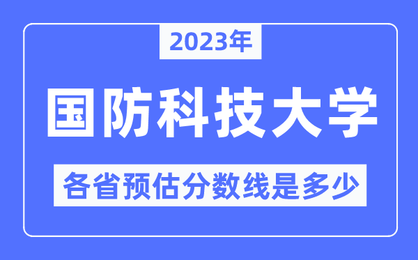 2023年国防科技大学各省预估分数线是多少,国防科技大学分数线预测