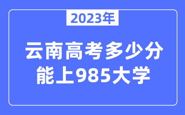 2023年云南高考多少分能上985大学？