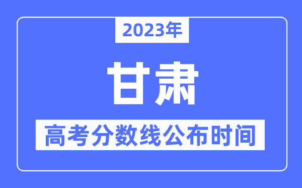 2023年甘肃高考分数线公布时间,具体几点公布？