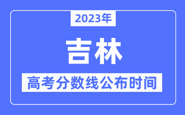 2023年吉林高考分数线公布时间,具体几点公布？