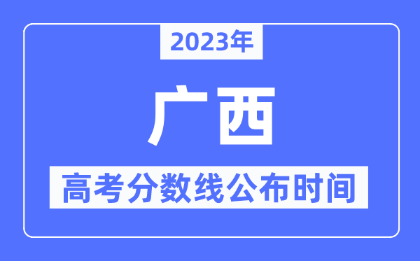 2023年广西高考分数线公布时间,具体几点公布？