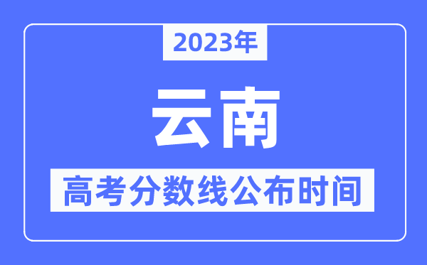 2023年云南高考分数线公布时间,具体几点公布？