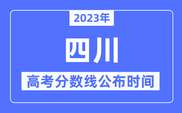 2023年四川高考分数线公布时间,具体几点公布？