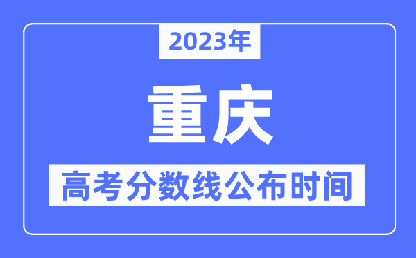 2023年重庆高考分数线公布时间,具体几点公布？