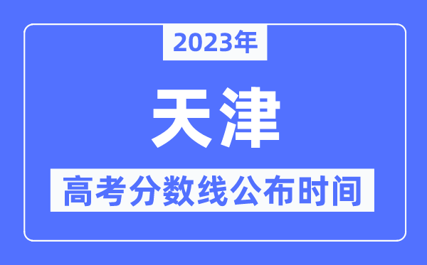 2023年天津高考分数线公布时间,具体几点公布？