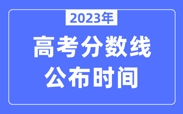 2023年各地高考分数线公布时间是几月几号,录取分数线什么时候出来？