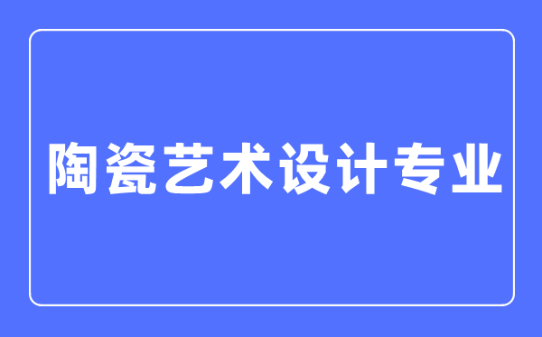 陶瓷艺术设计专业主要学什么,陶瓷艺术设计专业的就业方向和前景分析