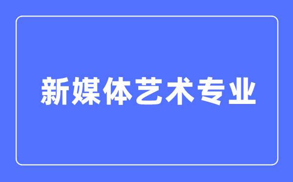 新媒体艺术专业主要学什么,新媒体艺术专业的就业方向和前景分析