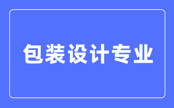 包装设计专业主要学什么,包装设计专业的就业方向和前景分析