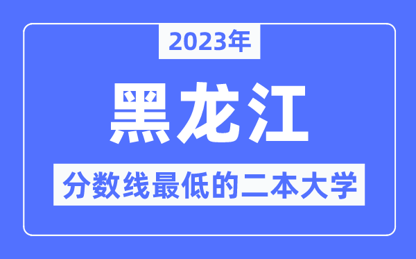 2023年黑龙江分数线最低的二本大学有哪些？