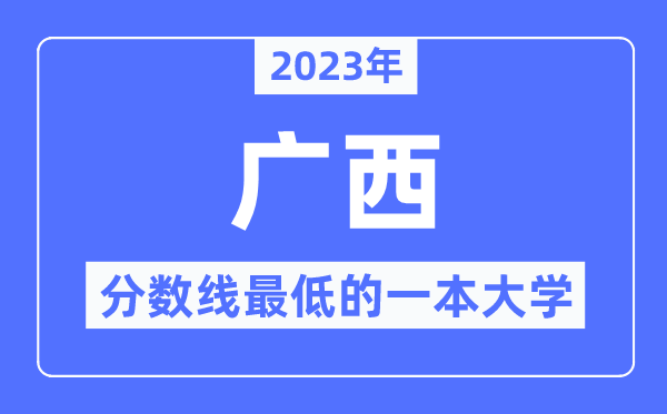 2023年广西分数线最低的一本大学有哪些？