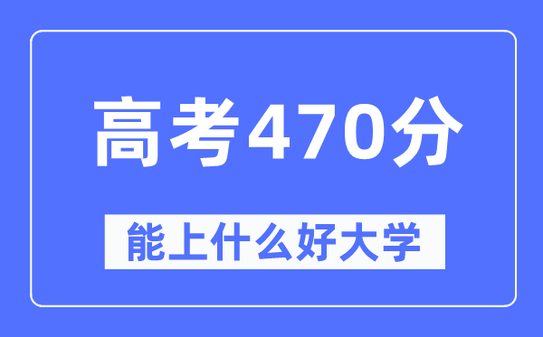 高考470分左右能上什么好的大学,470分可以报考哪些大学？