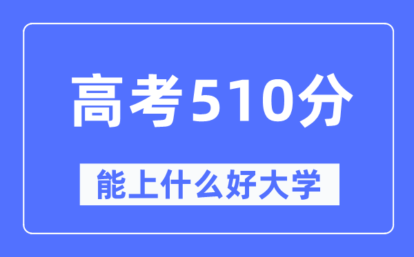 高考510分左右能上什么好的大学,510分可以报考哪些大学？