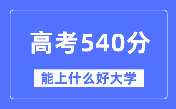 高考540分左右能上什么好的大学,540分可以报考哪些大学？