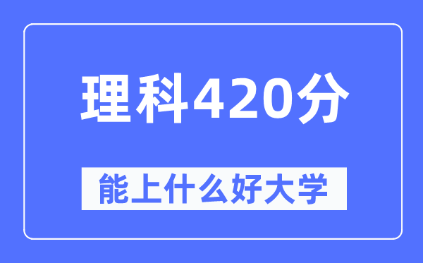 高考理科420分左右能上什么好的大学,420分可以报考哪些大学？