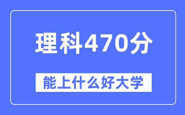 高考理科470分左右能上什么好的大学,470分可以报考哪些大学？